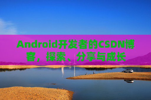 Android开发者的CSDN博客,探索、分享与成长